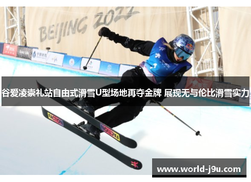 谷爱凌崇礼站自由式滑雪U型场地再夺金牌 展现无与伦比滑雪实力