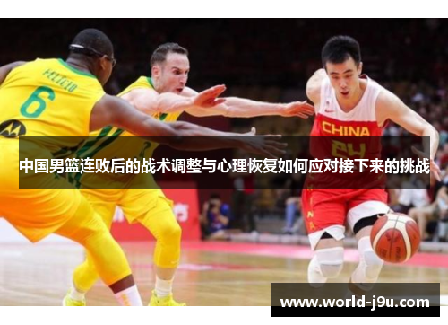 中国男篮连败后的战术调整与心理恢复如何应对接下来的挑战