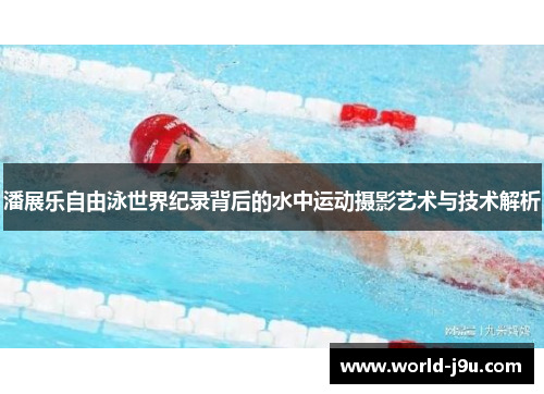 潘展乐自由泳世界纪录背后的水中运动摄影艺术与技术解析