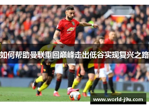如何帮助曼联重回巅峰走出低谷实现复兴之路