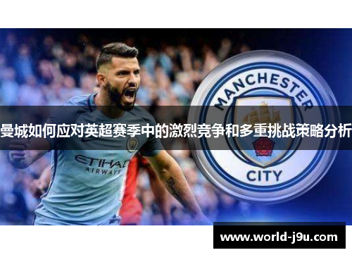 曼城如何应对英超赛季中的激烈竞争和多重挑战策略分析