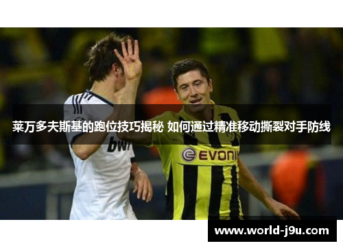 莱万多夫斯基的跑位技巧揭秘 如何通过精准移动撕裂对手防线