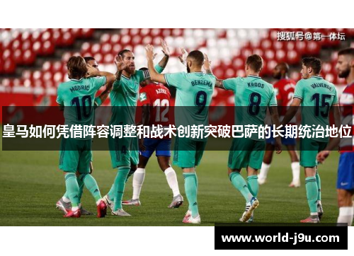 皇马如何凭借阵容调整和战术创新突破巴萨的长期统治地位
