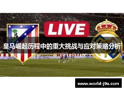 皇马崛起历程中的重大挑战与应对策略分析