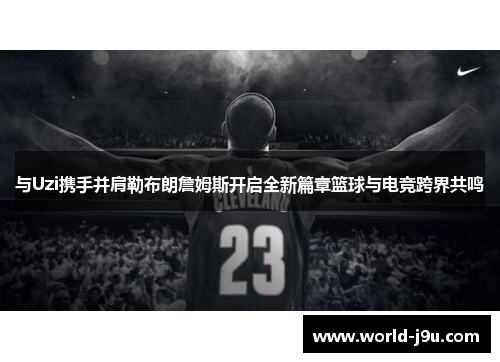 与Uzi携手并肩勒布朗詹姆斯开启全新篇章篮球与电竞跨界共鸣