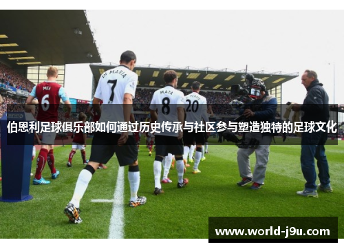 伯恩利足球俱乐部如何通过历史传承与社区参与塑造独特的足球文化