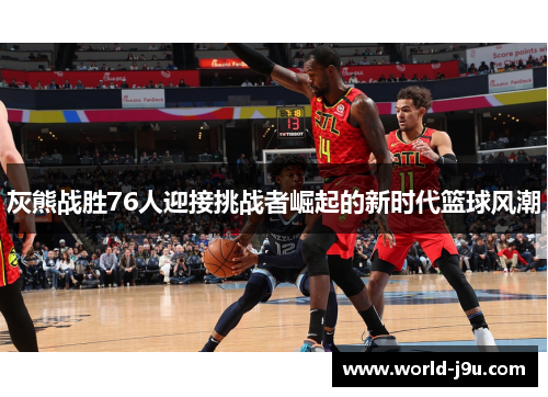 灰熊战胜76人迎接挑战者崛起的新时代篮球风潮