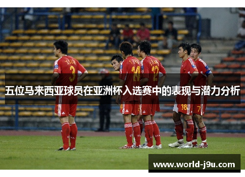 五位马来西亚球员在亚洲杯入选赛中的表现与潜力分析