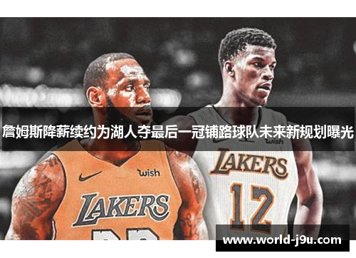 詹姆斯降薪续约为湖人夺最后一冠铺路球队未来新规划曝光