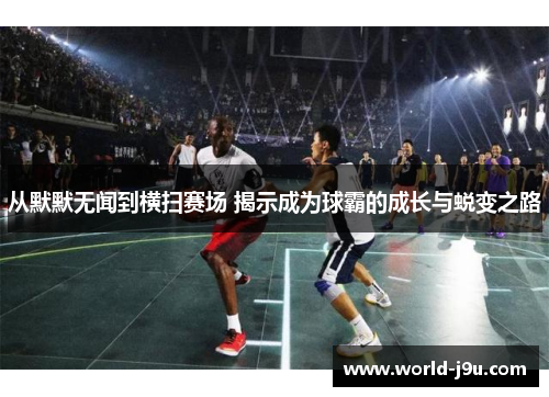 从默默无闻到横扫赛场 揭示成为球霸的成长与蜕变之路