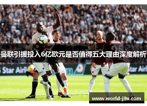 曼联引援投入6亿欧元是否值得五大理由深度解析