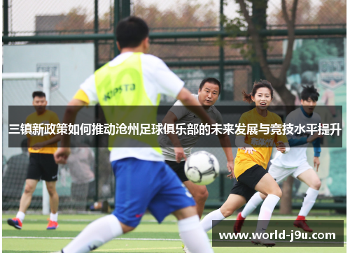三镇新政策如何推动沧州足球俱乐部的未来发展与竞技水平提升