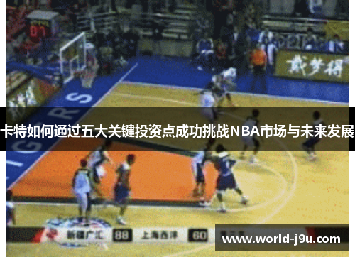 卡特如何通过五大关键投资点成功挑战NBA市场与未来发展