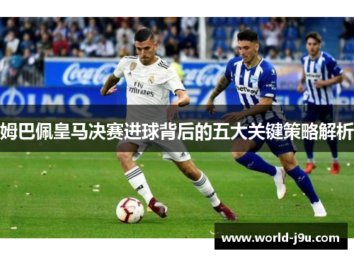 姆巴佩皇马决赛进球背后的五大关键策略解析