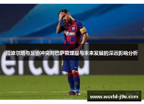 拉波尔塔与足协冲突对巴萨管理层与未来发展的深远影响分析