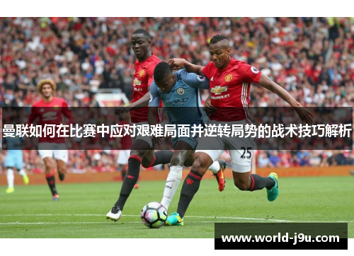 曼联如何在比赛中应对艰难局面并逆转局势的战术技巧解析