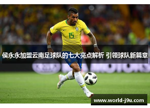 侯永永加盟云南足球队的七大亮点解析 引领球队新篇章