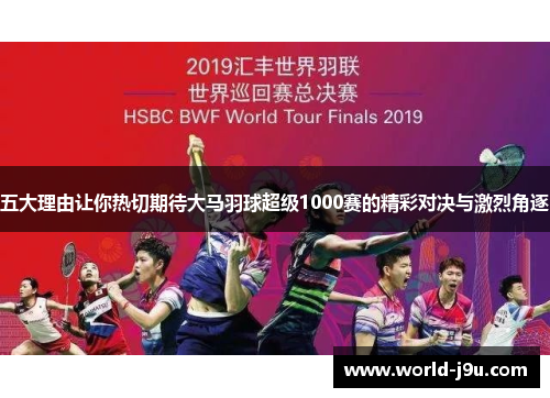 五大理由让你热切期待大马羽球超级1000赛的精彩对决与激烈角逐
