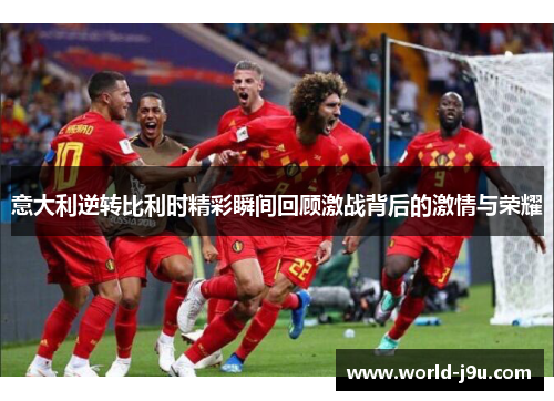 意大利逆转比利时精彩瞬间回顾激战背后的激情与荣耀