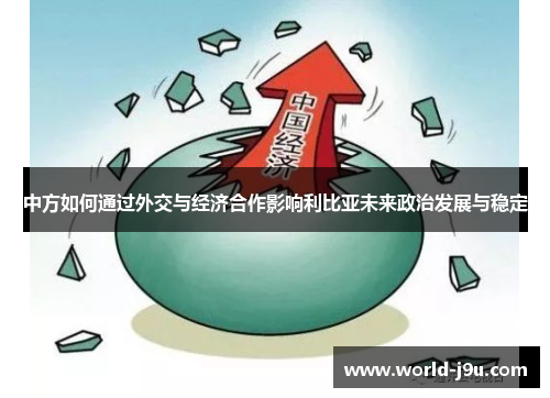 中方如何通过外交与经济合作影响利比亚未来政治发展与稳定