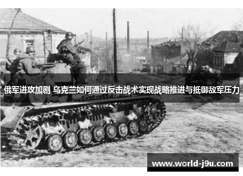 俄军进攻加剧 乌克兰如何通过反击战术实现战略推进与抵御敌军压力