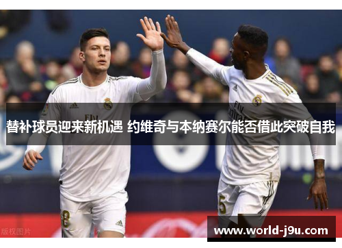 替补球员迎来新机遇 约维奇与本纳赛尔能否借此突破自我