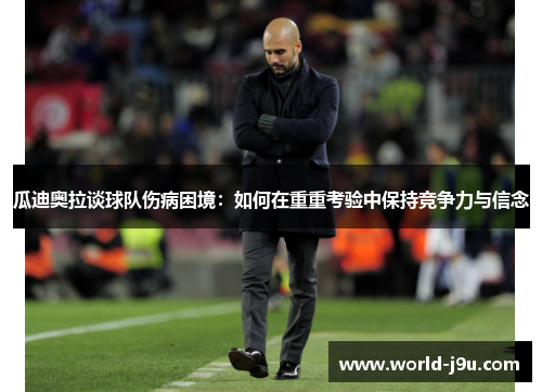 瓜迪奥拉谈球队伤病困境：如何在重重考验中保持竞争力与信念