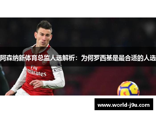 阿森纳新体育总监人选解析：为何罗西基是最合适的人选