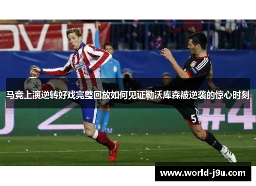 马竞上演逆转好戏完整回放如何见证勒沃库森被逆袭的惊心时刻