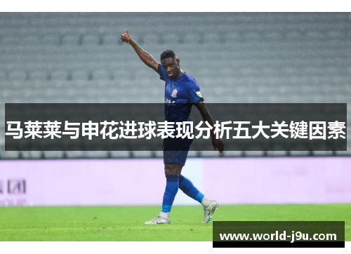 马莱莱与申花进球表现分析五大关键因素