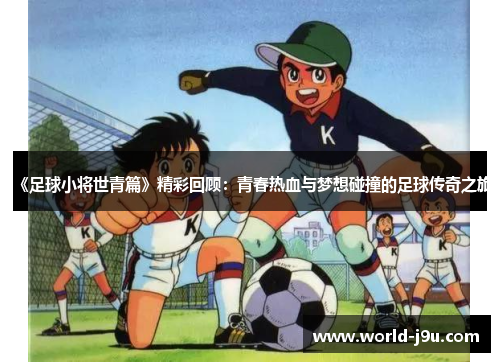 《足球小将世青篇》精彩回顾：青春热血与梦想碰撞的足球传奇之旅