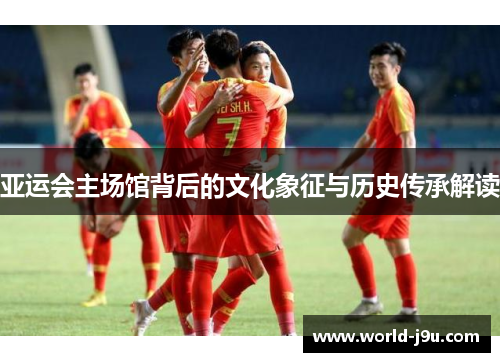亚运会主场馆背后的文化象征与历史传承解读