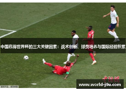 中国赢得世界杯的三大关键因素：战术创新、球员培养与国际经验积累