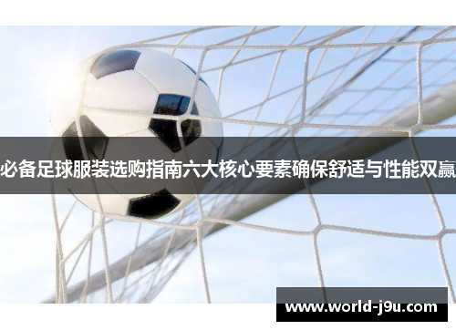 必备足球服装选购指南六大核心要素确保舒适与性能双赢