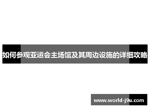如何参观亚运会主场馆及其周边设施的详细攻略