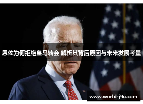 恩佐为何拒绝皇马转会 解析其背后原因与未来发展考量