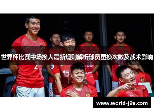 世界杯比赛中场换人最新规则解析球员更换次数及战术影响