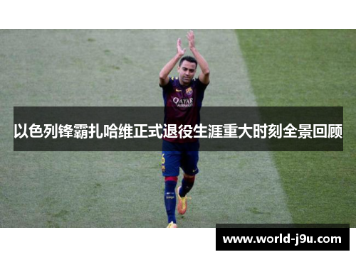 以色列锋霸扎哈维正式退役生涯重大时刻全景回顾