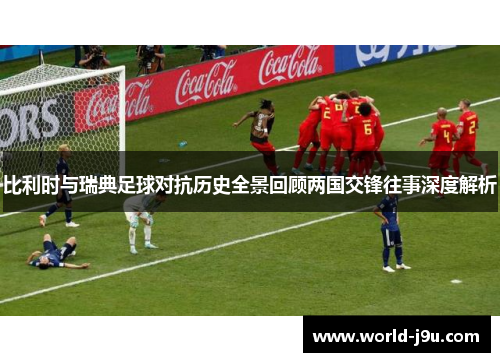比利时与瑞典足球对抗历史全景回顾两国交锋往事深度解析