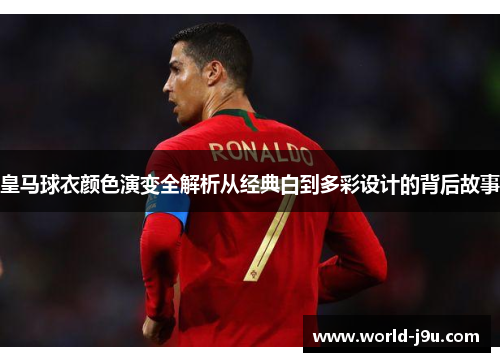 皇马球衣颜色演变全解析从经典白到多彩设计的背后故事