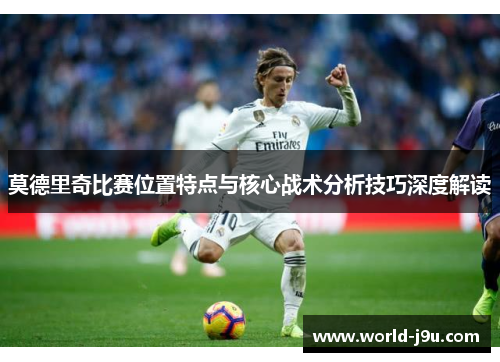 莫德里奇比赛位置特点与核心战术分析技巧深度解读