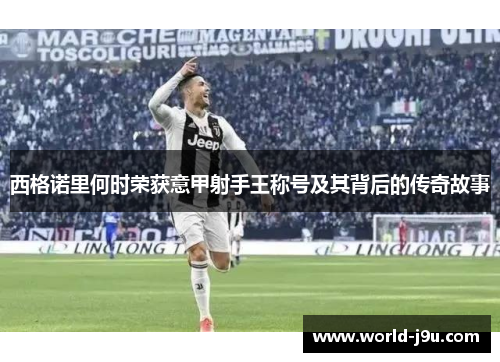 西格诺里何时荣获意甲射手王称号及其背后的传奇故事