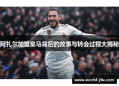 阿扎尔加盟皇马背后的故事与转会过程大揭秘