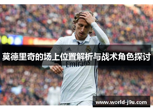 莫德里奇的场上位置解析与战术角色探讨