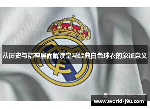 从历史与精神层面解读皇马经典白色球衣的象征意义 从历史与精神层面解读皇马经典白色球衣的象征意义