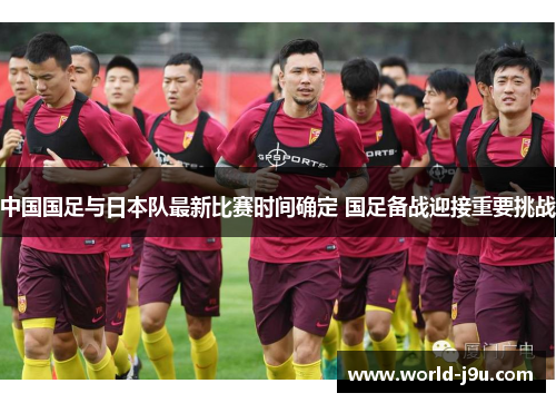 中国国足与日本队最新比赛时间确定 国足备战迎接重要挑战