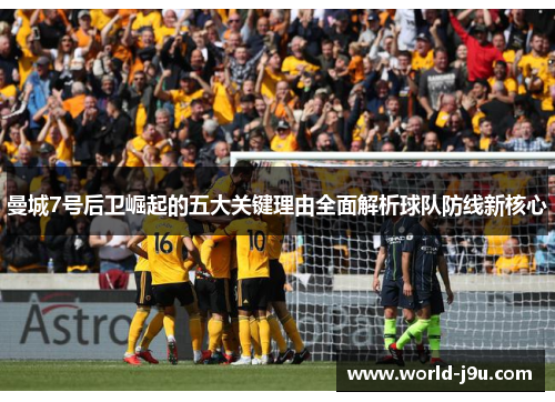 曼城7号后卫崛起的五大关键理由全面解析球队防线新核心 曼城7号后卫崛起的五大关键理由全面解析球队防线新核心