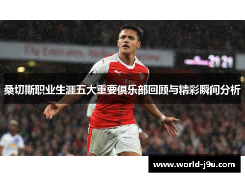 桑切斯职业生涯五大重要俱乐部回顾与精彩瞬间分析