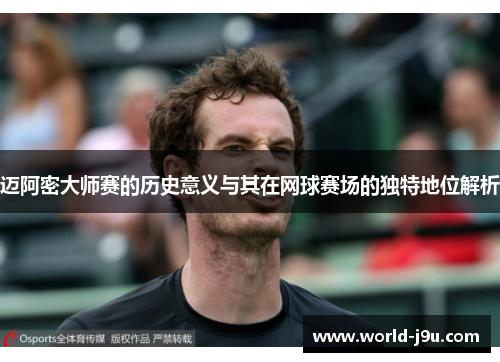迈阿密大师赛的历史意义与其在网球赛场的独特地位解析