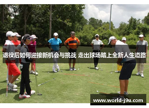 退役后如何迎接新机会与挑战 走出球场踏上全新人生道路 退役后如何迎接新机会与挑战 走出球场踏上全新人生道路